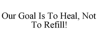 OUR GOAL IS TO HEAL, NOT TO REFILL!