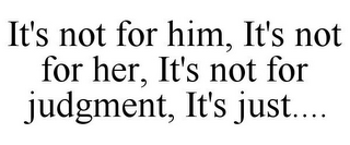 IT'S NOT FOR HIM, IT'S NOT FOR HER, IT'S NOT FOR JUDGMENT, IT'S JUST....