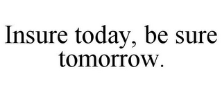 INSURE TODAY, BE SURE TOMORROW.