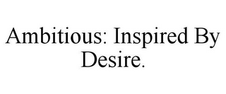 AMBITIOUS: INSPIRED BY DESIRE.