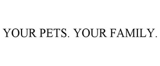 YOUR PETS. YOUR FAMILY.