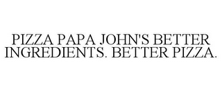 PIZZA PAPA JOHN'S BETTER INGREDIENTS. BETTER PIZZA.