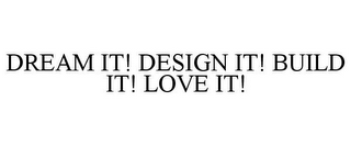DREAM IT! DESIGN IT! BUILD IT! LOVE IT!