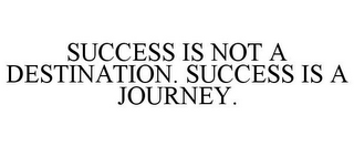 SUCCESS IS NOT A DESTINATION. SUCCESS IS A JOURNEY.