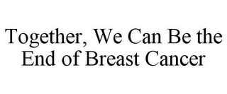 TOGETHER, WE CAN BE THE END OF BREAST CANCER