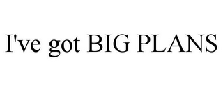 I'VE GOT BIG PLANS