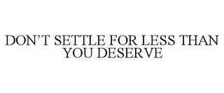 DON'T SETTLE FOR LESS THAN YOU DESERVE