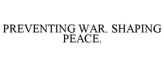 PREVENTING WAR. SHAPING PEACE.