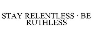 STAY RELENTLESS · BE RUTHLESS