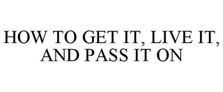 HOW TO GET IT, LIVE IT, AND PASS IT ON