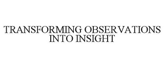 TRANSFORMING OBSERVATIONS INTO INSIGHT