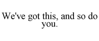 WE'VE GOT THIS, AND SO DO YOU.