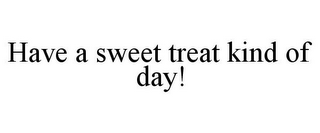 HAVE A SWEET TREAT KIND OF DAY!