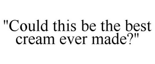 "COULD THIS BE THE BEST CREAM EVER MADE?"