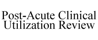 POST-ACUTE CLINICAL UTILIZATION REVIEW