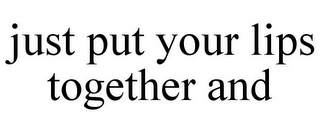 JUST PUT YOUR LIPS TOGETHER AND
