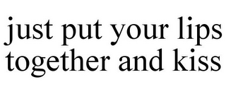 JUST PUT YOUR LIPS TOGETHER AND KISS