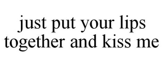 JUST PUT YOUR LIPS TOGETHER AND KISS ME