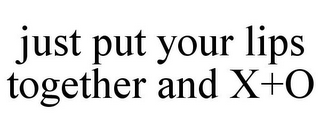 JUST PUT YOUR LIPS TOGETHER AND X+O