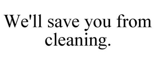 WE'LL SAVE YOU FROM CLEANING.