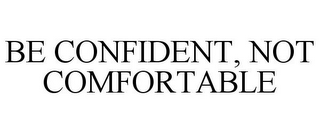 BE CONFIDENT, NOT COMFORTABLE