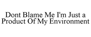 DONT BLAME ME I'M JUST A PRODUCT OF MY ENVIRONMENT