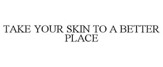 TAKE YOUR SKIN TO A BETTER PLACE