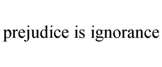 PREJUDICE IS IGNORANCE