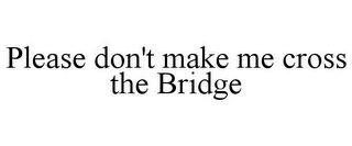 PLEASE DON'T MAKE ME CROSS THE BRIDGE