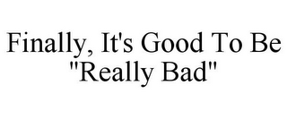 FINALLY, IT'S GOOD TO BE "REALLY BAD"