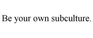 BE YOUR OWN SUBCULTURE.