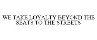 WE TAKE LOYALTY BEYOND THE SEATS TO THE STREETS