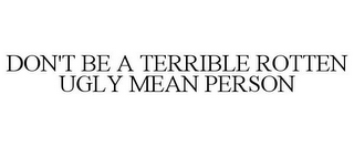 DON'T BE A TERRIBLE ROTTEN UGLY MEAN PERSON