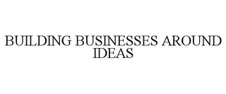 BUILDING BUSINESSES AROUND IDEAS