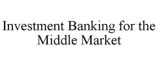 INVESTMENT BANKING FOR THE MIDDLE MARKET