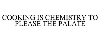 COOKING IS CHEMISTRY TO PLEASE THE PALATE