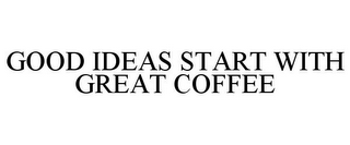 GOOD IDEAS START WITH GREAT COFFEE