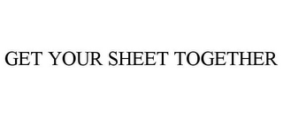 GET YOUR SHEET TOGETHER