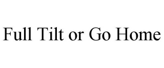 FULL TILT OR GO HOME