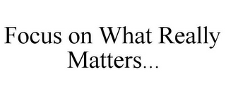 FOCUS ON WHAT REALLY MATTERS...