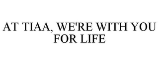 AT TIAA, WE'RE WITH YOU FOR LIFE