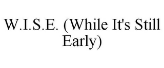 W.I.S.E. (WHILE IT'S STILL EARLY)