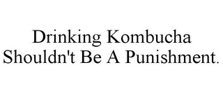 DRINKING KOMBUCHA SHOULDN'T BE A PUNISHMENT.