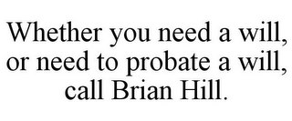 WHETHER YOU NEED A WILL, OR NEED TO PROBATE A WILL, CALL BRIAN HILL.