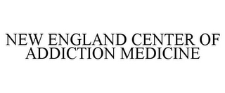 NEW ENGLAND CENTER OF ADDICTION MEDICINE