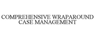 COMPREHENSIVE WRAPAROUND CASE MANAGEMENT