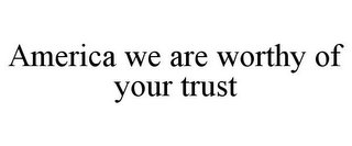 AMERICA WE ARE WORTHY OF YOUR TRUST