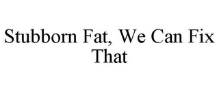 STUBBORN FAT, WE CAN FIX THAT