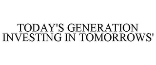 TODAY'S GENERATION INVESTING IN TOMORROWS'