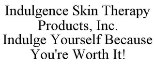 INDULGENCE SKIN THERAPY PRODUCTS, INC. INDULGE YOURSELF BECAUSE YOU'RE WORTH IT!